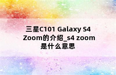 三星C101 Galaxy S4 Zoom的介绍_s4 zoom是什么意思